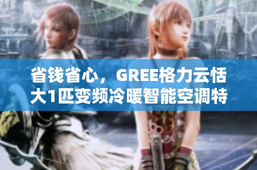 省钱省心，GREE格力云恬大1匹变频冷暖智能空调特惠上市