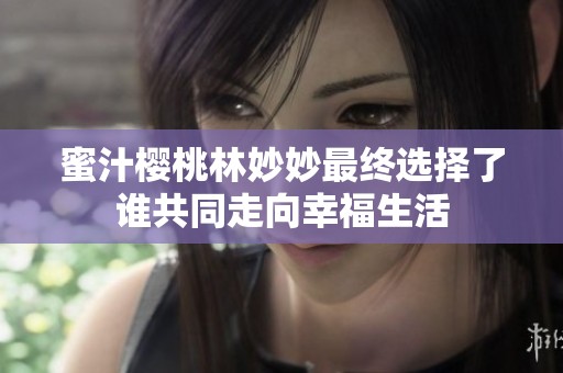 蜜汁樱桃林妙妙最终选择了谁共同走向幸福生活