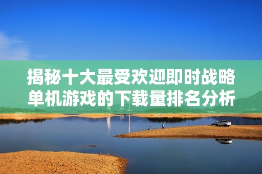 揭秘十大最受欢迎即时战略单机游戏的下载量排名分析