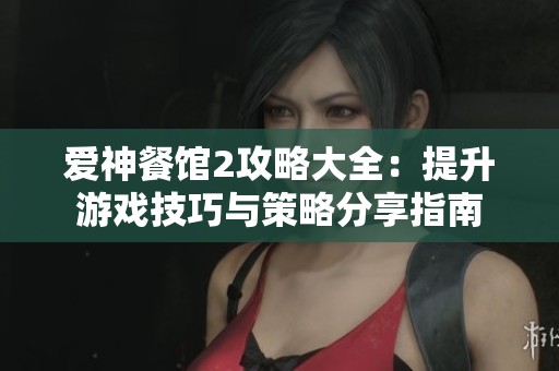 爱神餐馆2攻略大全：提升游戏技巧与策略分享指南