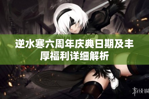 逆水寒六周年庆典日期及丰厚福利详细解析