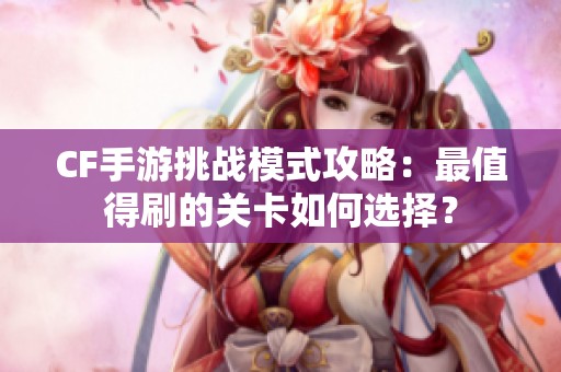 CF手游挑战模式攻略：最值得刷的关卡如何选择？