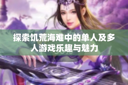 探索饥荒海难中的单人及多人游戏乐趣与魅力