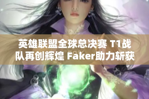 英雄联盟全球总决赛 T1战队再创辉煌 Faker助力斩获四冠荣誉