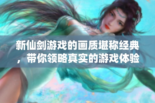 新仙剑游戏的画质堪称经典，带你领略真实的游戏体验