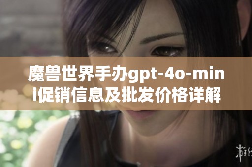 魔兽世界手办gpt-4o-mini促销信息及批发价格详解