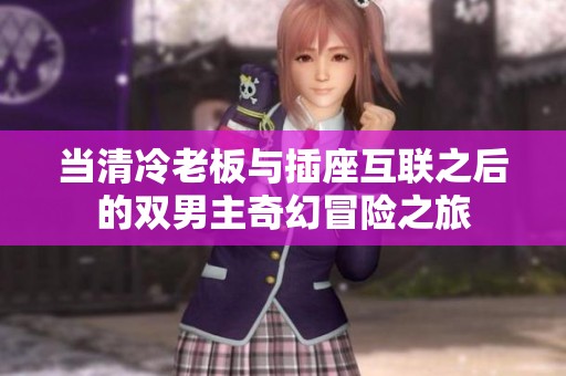当清冷老板与插座互联之后的双男主奇幻冒险之旅
