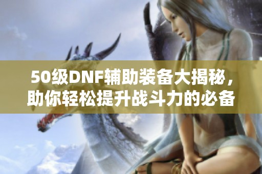 50级DNF辅助装备大揭秘，助你轻松提升战斗力的必备神器