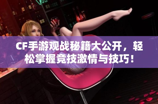 CF手游观战秘籍大公开，轻松掌握竞技激情与技巧！