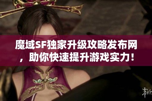魔域SF独家升级攻略发布网，助你快速提升游戏实力！