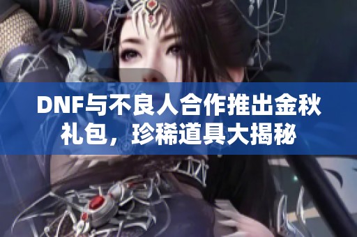 DNF与不良人合作推出金秋礼包，珍稀道具大揭秘