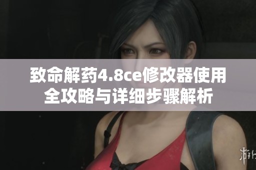 致命解药4.8ce修改器使用全攻略与详细步骤解析
