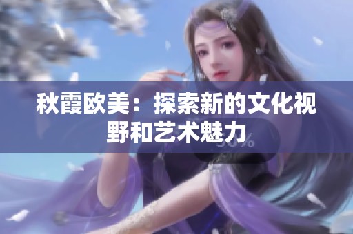 秋霞欧美：探索新的文化视野和艺术魅力