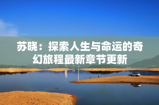 苏晓：探索人生与命运的奇幻旅程最新章节更新