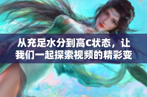 从充足水分到高C状态，让我们一起探索视频的精彩变化！