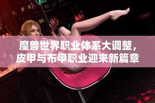 魔兽世界职业体系大调整，皮甲与布甲职业迎来新篇章