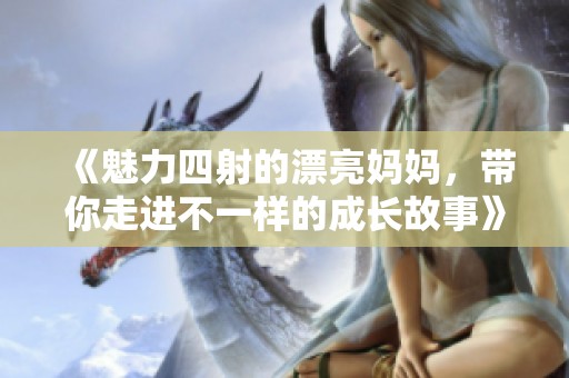 《魅力四射的漂亮妈妈，带你走进不一样的成长故事》