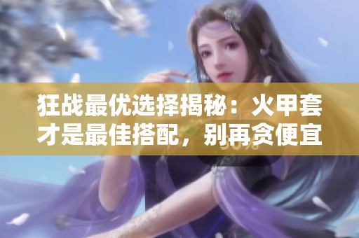 狂战最优选择揭秘：火甲套才是最佳搭配，别再贪便宜！