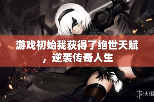 游戏初始我获得了绝世天赋，逆袭传奇人生