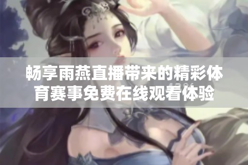 畅享雨燕直播带来的精彩体育赛事免费在线观看体验