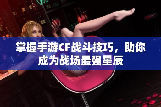 掌握手游CF战斗技巧，助你成为战场最强星辰