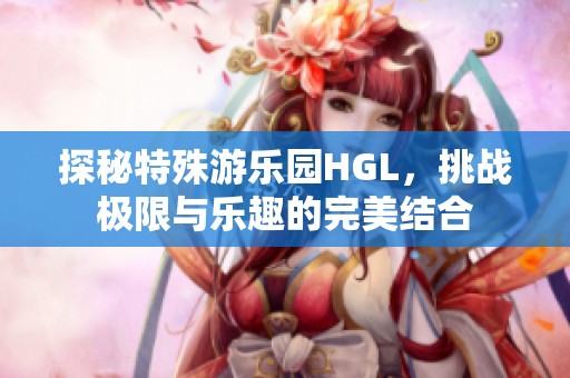 探秘特殊游乐园HGL，挑战极限与乐趣的完美结合