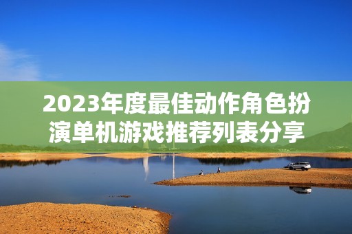 2023年度最佳动作角色扮演单机游戏推荐列表分享
