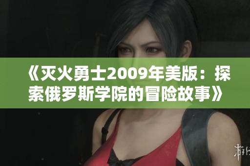 《灭火勇士2009年美版：探索俄罗斯学院的冒险故事》