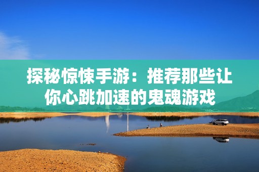 探秘惊悚手游：推荐那些让你心跳加速的鬼魂游戏
