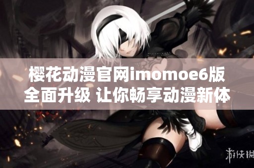 樱花动漫官网imomoe6版全面升级 让你畅享动漫新体验