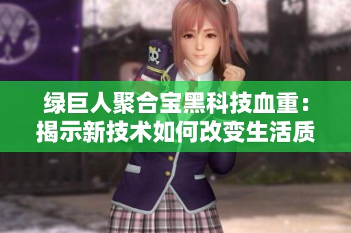 绿巨人聚合宝黑科技血重：揭示新技术如何改变生活质量