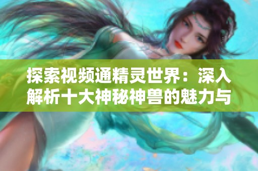 探索视频通精灵世界：深入解析十大神秘神兽的魅力与能力