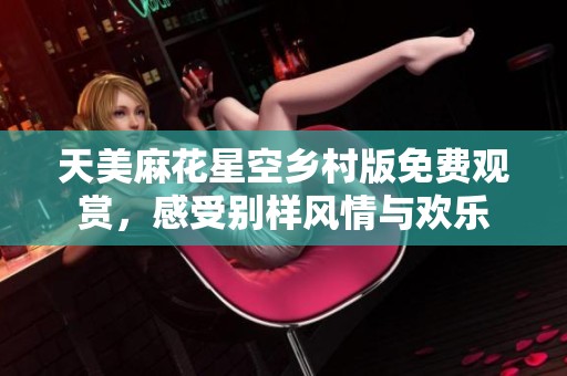 天美麻花星空乡村版免费观赏，感受别样风情与欢乐