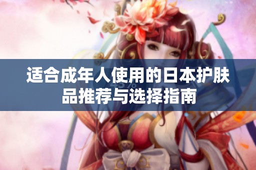 适合成年人使用的日本护肤品推荐与选择指南