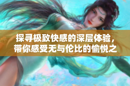 探寻极致快感的深层体验，带你感受无与伦比的愉悦之旅
