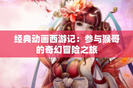 经典动画西游记：参与猴哥的奇幻冒险之旅