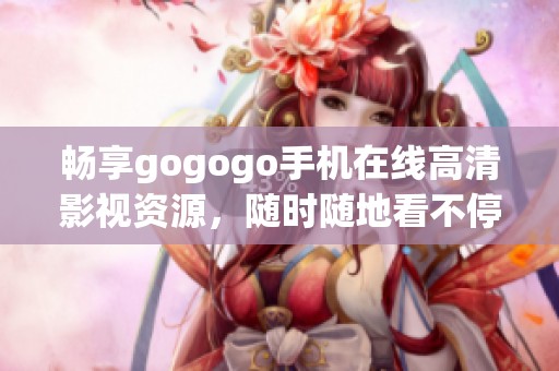 畅享gogogo手机在线高清影视资源，随时随地看不停