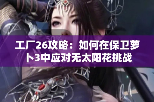 工厂26攻略：如何在保卫萝卜3中应对无太阳花挑战