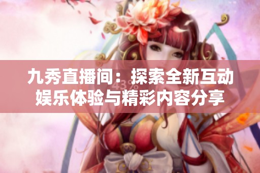 九秀直播间：探索全新互动娱乐体验与精彩内容分享