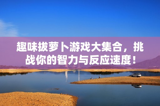 趣味拔萝卜游戏大集合，挑战你的智力与反应速度！