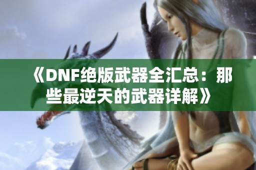 《DNF绝版武器全汇总：那些最逆天的武器详解》