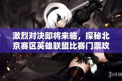 激烈对决即将来临，探秘北京赛区英雄联盟比赛门票攻略