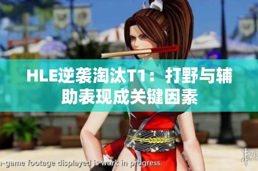 HLE逆袭淘汰T1：打野与辅助表现成关键因素