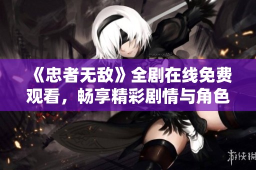 《忠者无敌》全剧在线免费观看，畅享精彩剧情与角色冲突