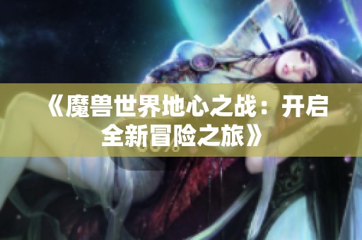 《魔兽世界地心之战：开启全新冒险之旅》