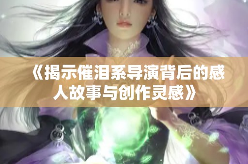 《揭示催泪系导演背后的感人故事与创作灵感》