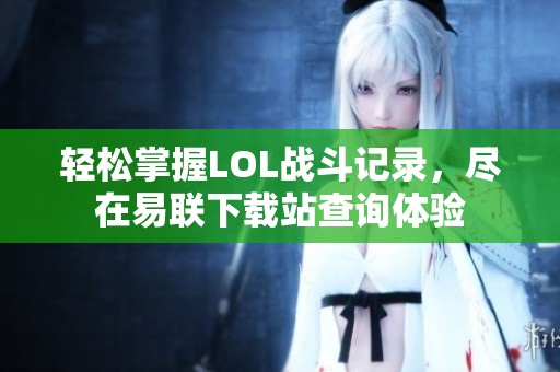 轻松掌握LOL战斗记录，尽在易联下载站查询体验