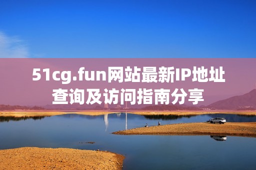 51cg.fun网站最新IP地址查询及访问指南分享