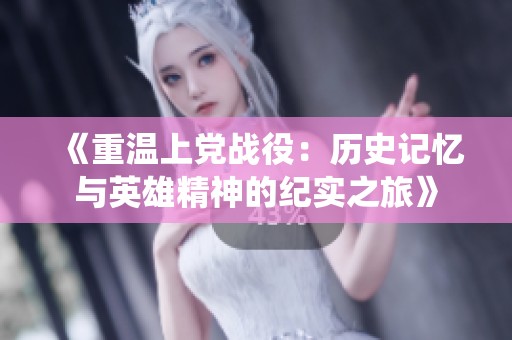 《重温上党战役：历史记忆与英雄精神的纪实之旅》