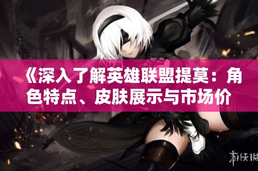 《深入了解英雄联盟提莫：角色特点、皮肤展示与市场价格分析》